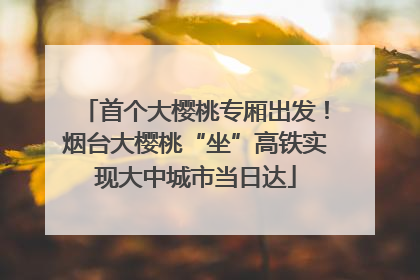 首个大樱桃专厢出发！烟台大樱桃“坐”高铁实现大中城市当日达