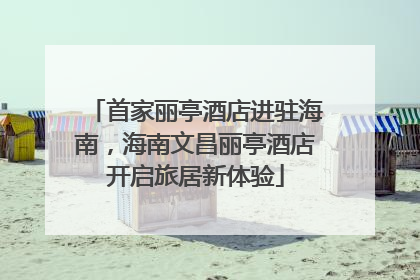 首家丽亭酒店进驻海南，海南文昌丽亭酒店开启旅居新体验