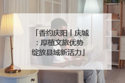 香约庆阳丨庆城：厚植文旅优势 绽放县域新活力