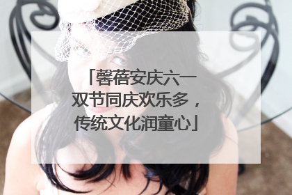 馨蓓安庆六一 双节同庆欢乐多，传统文化润童心