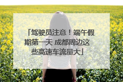驾驶员注意！端午假期第一天 成都周边这些高速车流量大