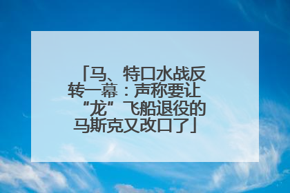 马、特口水战反转一幕：声称要让“龙”飞船退役的马斯克又改口了