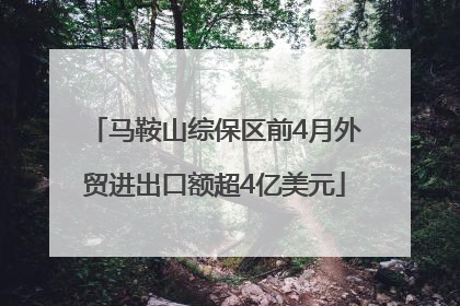 马鞍山综保区前4月外贸进出口额超4亿美元