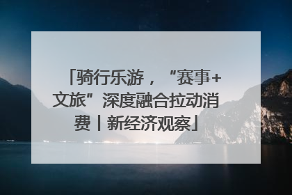 骑行乐游，“赛事+文旅”深度融合拉动消费丨新经济观察