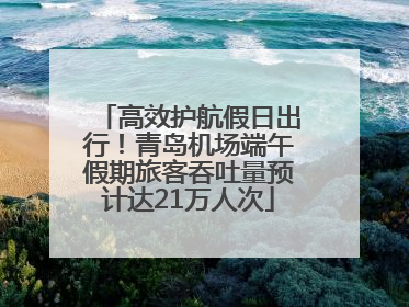 高效护航假日出行！青岛机场端午假期旅客吞吐量预计达21万人次