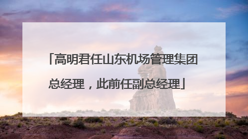 高明君任山东机场管理集团总经理，此前任副总经理