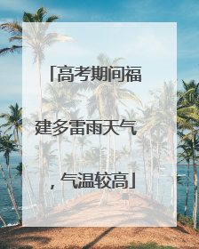 高考期间福建多雷雨天气，气温较高