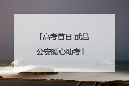 高考首日 武昌公安暖心助考