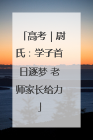 高考｜尉氏：学子首日逐梦 老师家长给力