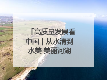 高质量发展看中国｜从水清到水美 美丽河湖扮靓美丽乡村