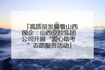 高质量发展看山西国企：山西交控集团公司开展“爱心助考”志愿服务活动