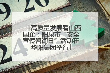 高质量发展看山西国企：阳泉市“安全宣传咨询日”活动在华阳集团举行