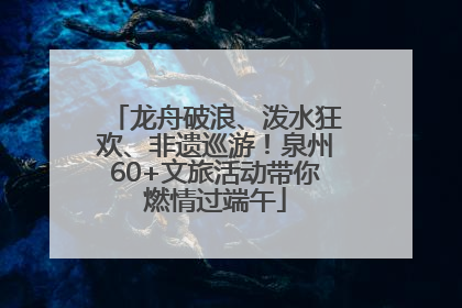 龙舟破浪、泼水狂欢、非遗巡游！泉州60+文旅活动带你燃情过端午
