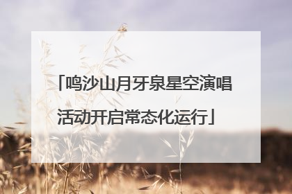 鸣沙山月牙泉星空演唱活动开启常态化运行