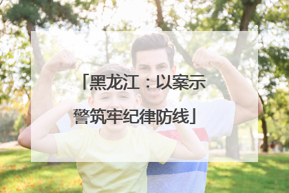 黑龙江：以案示警筑牢纪律防线