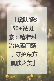 黛肤颜350+祛斑素：精准对治色素问题，守护东方肌肤之美