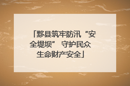 黟县筑牢防汛“安全堤坝” 守护民众生命财产安全