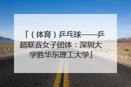 （体育）乒乓球——乒超联赛女子团体：深圳大学胜华东理工大学