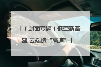 （封面专题）低空新基建 云端造“高速”