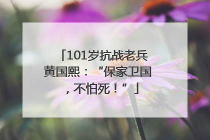 101岁抗战老兵黄国熙：“保家卫国，不怕死！”