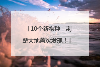 10个新物种，荆楚大地首次发现！