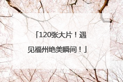 120张大片！遇见福州绝美瞬间！