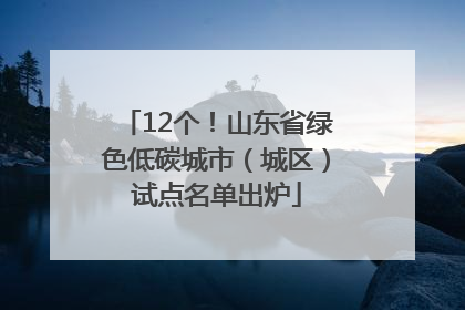 12个！山东省绿色低碳城市（城区）试点名单出炉
