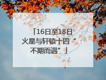16日至18日火星与轩辕十四“不期而遇”