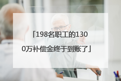 198名职工的1300万补偿金终于到账了