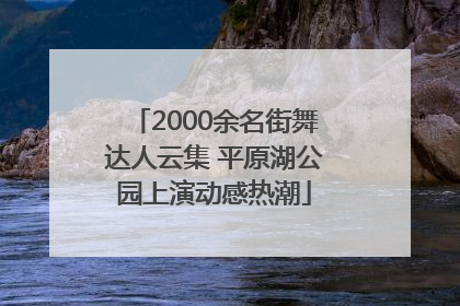2000余名街舞达人云集 平原湖公园上演动感热潮