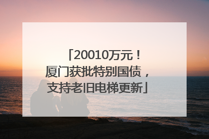 20010万元！厦门获批特别国债，支持老旧电梯更新