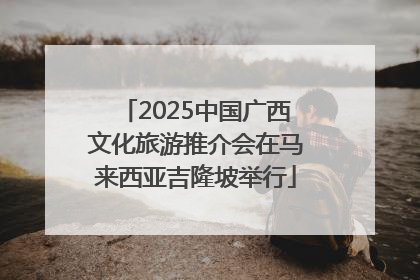 2025中国广西文化旅游推介会在马来西亚吉隆坡举行