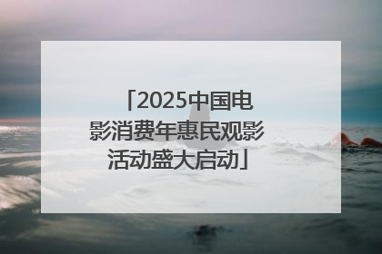 2025中国电影消费年惠民观影活动盛大启动