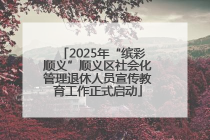 2025年“缤彩顺义”顺义区社会化管理退休人员宣传教育工作正式启动