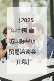 2025年中国·廊坊国际经济贸易洽谈会开幕