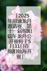 2025年川渝龙舟邀请赛、第十一届绵阳端午龙舟公开赛将于5月31日在绵阳仙海开赛