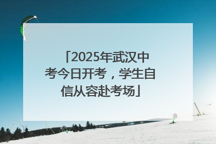 2025年武汉中考今日开考，学生自信从容赴考场