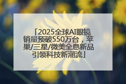 2025全球AI眼镜销量预破550万台，苹果/三星/微美全息新品引领科技新潮流