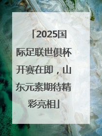 2025国际足联世俱杯开赛在即，山东元素期待精彩亮相