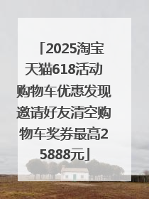2025淘宝天猫618活动购物车优惠发现邀请好友清空购物车奖券最高25888元