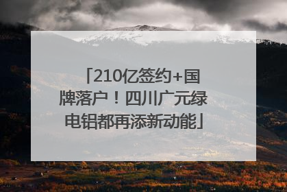 210亿签约+国牌落户！四川广元绿电铝都再添新动能