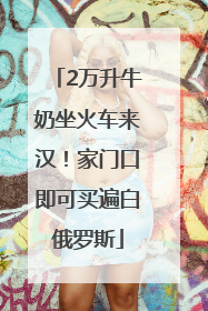 2万升牛奶坐火车来汉！家门口即可买遍白俄罗斯