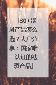 30+淡斑产品怎么选？大户分享：国家唯一认证的祛斑产品