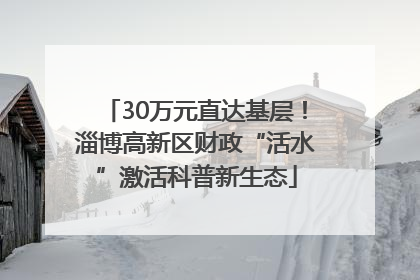 30万元直达基层！淄博高新区财政“活水”激活科普新生态