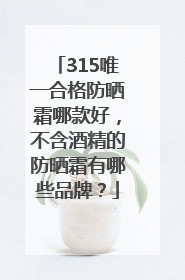 315唯一合格防晒霜哪款好，不含酒精的防晒霜有哪些品牌？