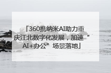 360携纳米AI助力重庆江北数字化发展，加速“AI+办公”场景落地