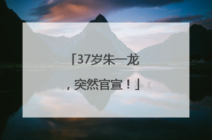 37岁朱一龙，突然官宣！