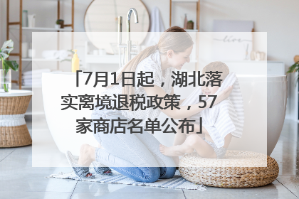 7月1日起，湖北落实离境退税政策，57家商店名单公布