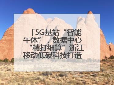5G基站“智能午休”，数据中心“精打细算”浙江移动低碳科技打造“绿色流量”