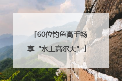60位钓鱼高手畅享“水上高尔夫”